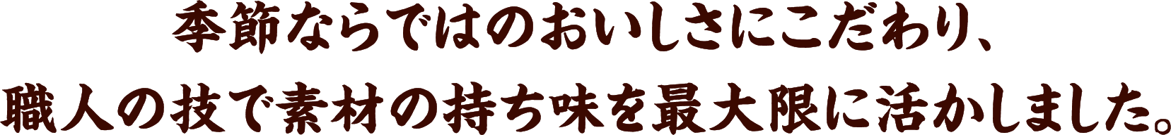 季節ならではのおいしさにこだわり、職人の技で素材の持ち味を最大限に活かしました。