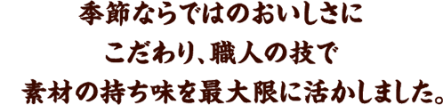 季節ならではのおいしさにこだわり、職人の技で素材の持ち味を最大限に活かしました。