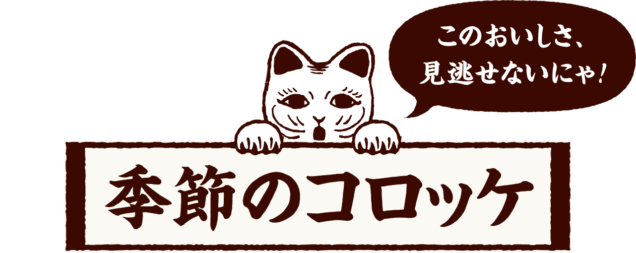 このおいしさ、見逃せないにゃ！ 季節のコロッケ