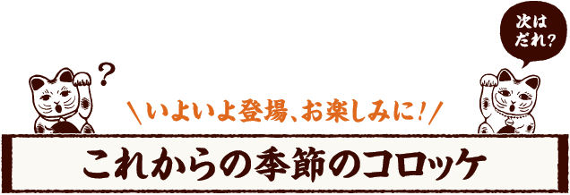 次はだれ？いよいよ登場、お楽しみに！ これからの季節のコロッケ