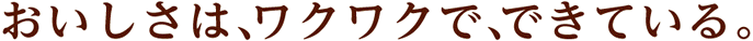 おいしさは、ワクワクで、できている。