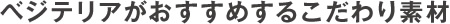 ベジテリアがおすすめするこだわり素材