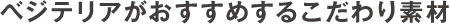 ベジテリアがおすすめするこだわり素材