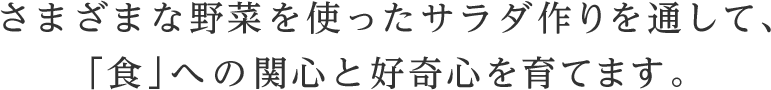 さまざまな野菜を使ったサラダ作りを通して、「食」への関心と好奇心を育てます。